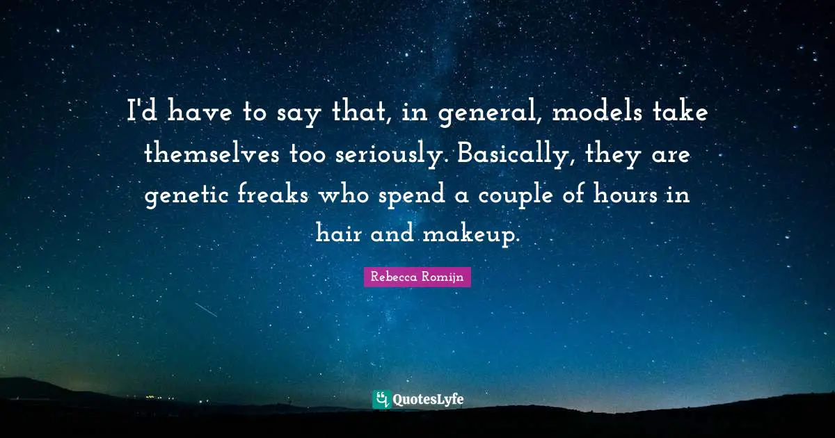 I'd have to say that, in general, models take themselves too seriously. Basically, they are genetic freaks who spend a couple of hours in hair and makeup.