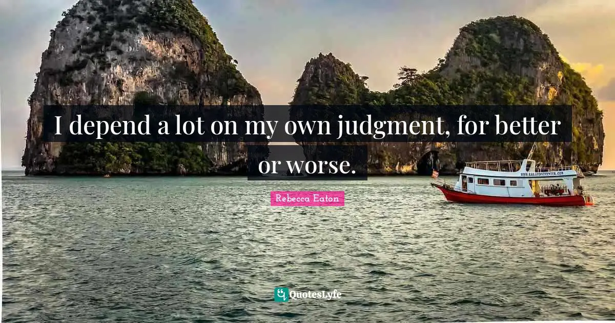 I depend a lot on my own judgment, for better or worse.