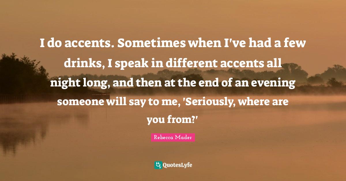 I do accents. Sometimes when I've had a few drinks, I speak in differe