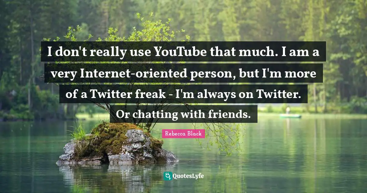 I don't really use YouTube that much. I am a very Internet-oriented person, but I'm more of a Twitter freak - I'm always on Twitter. Or chatting with friends.