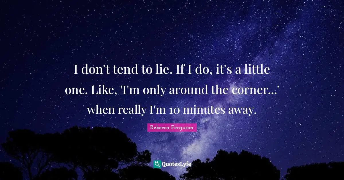 I don't tend to lie. If I do, it's a little one. Like, 'I'm only around the corner...' when really I'm 10 minutes away.
