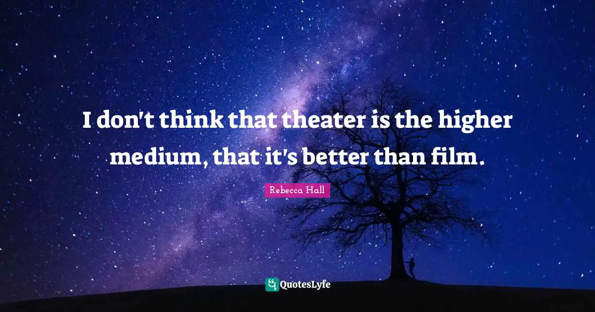 I don't think that theater is the higher medium, that it's better than film.