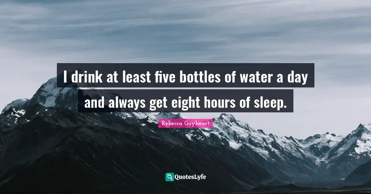 I drink at least five bottles of water a day and always get eight hours of sleep.