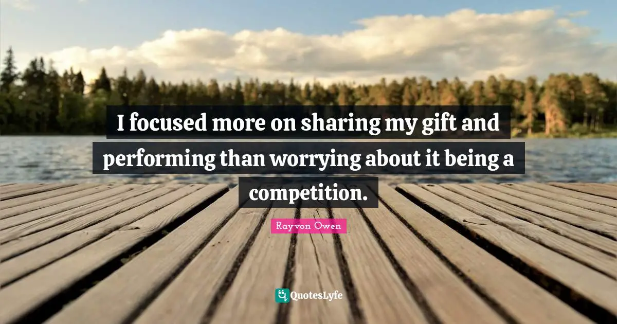 I focused more on sharing my gift and performing than worrying about it being a competition.