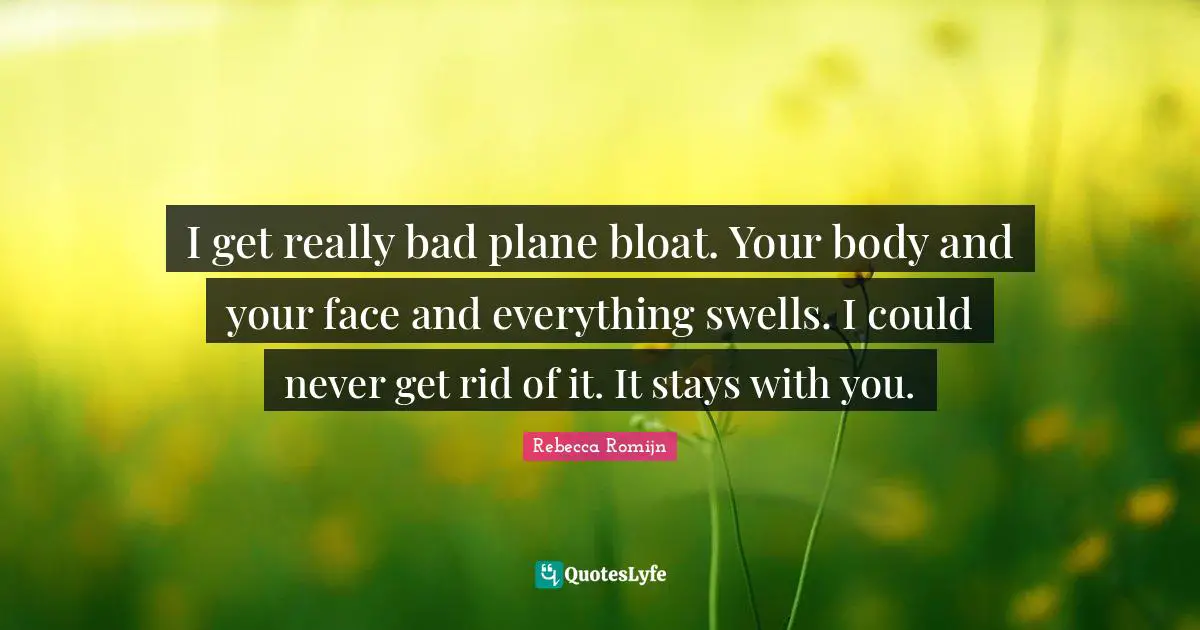 I get really bad plane bloat. Your body and your face and everything swells. I could never get rid of it. It stays with you.