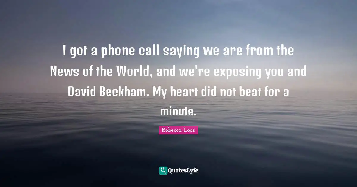 I got a phone call saying we are from the News of the World, and we're exposing you and David Beckham. My heart did not beat for a minute.