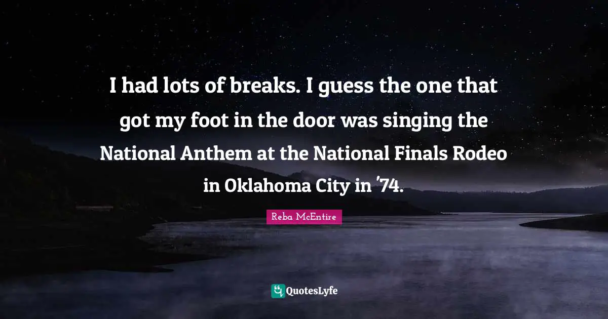 I had lots of breaks. I guess the one that got my foot in the door was singing the National Anthem at the National Finals Rodeo in Oklahoma City in '74.