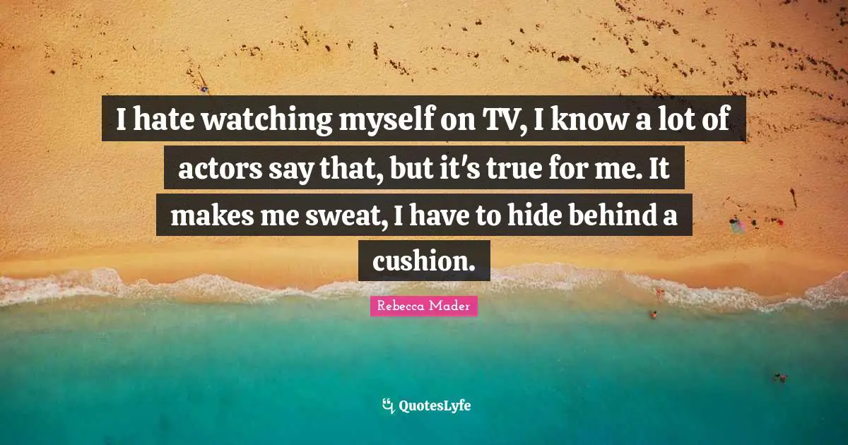 Rebecca Mader Quotes: "I hate watching myself on TV, I know a lot of actors say that, but it's true for me. It makes me sweat, I have to hide behind a cushion."