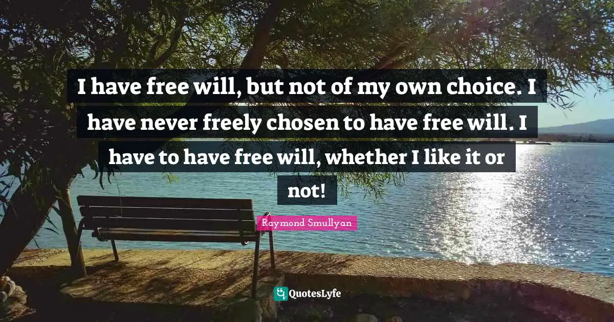 Raymond Smullyan Quotes: "I have free will, but not of my own choice. I have never freely chosen to have free will. I have to have free will, whether I like it or not!"