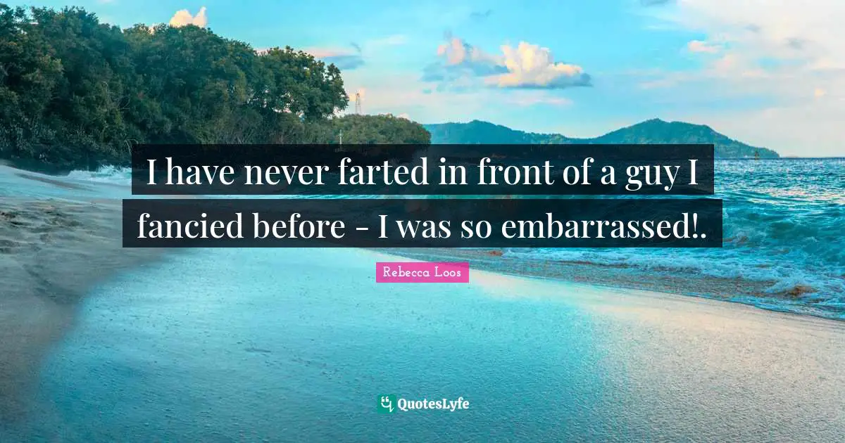 I have never farted in front of a guy I fancied before - I was so embarrassed!.
