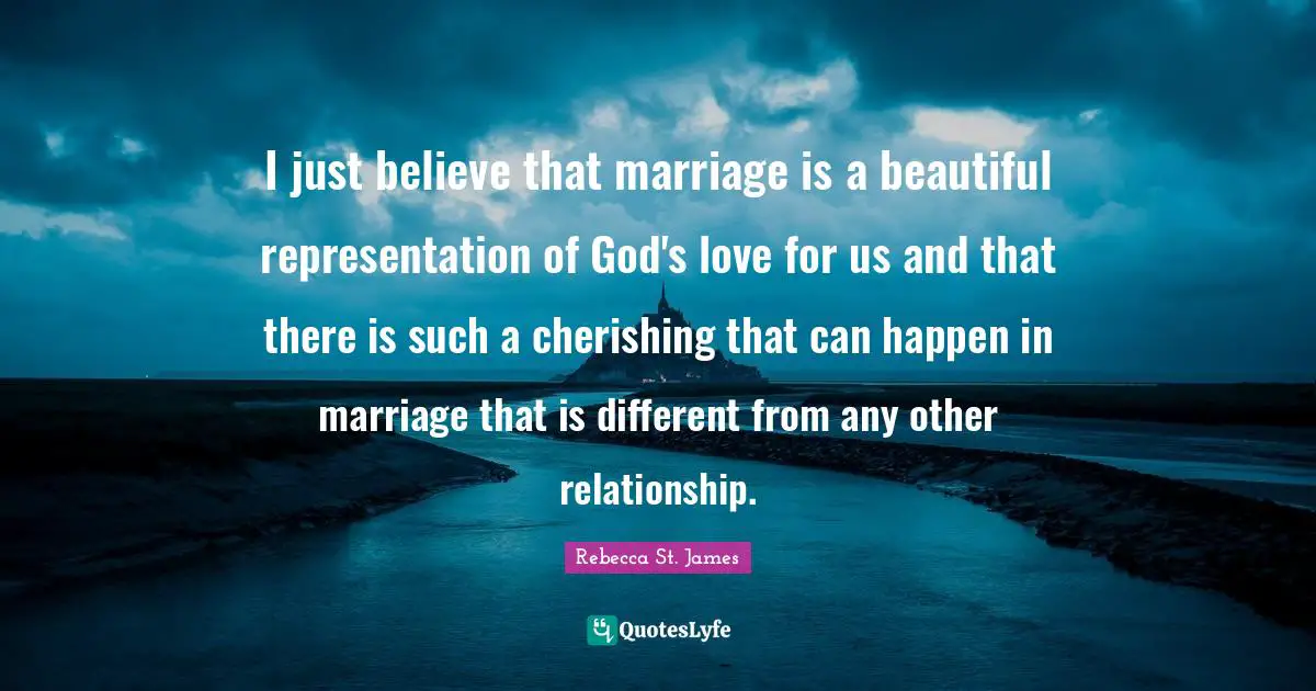 I just believe that marriage is a beautiful representation of God's love for us and that there is such a cherishing that can happen in marriage that is different from any other relationship.
