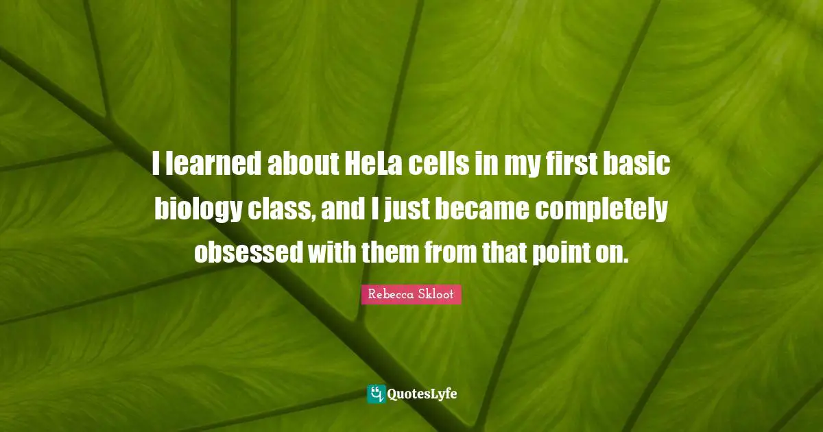 I learned about HeLa cells in my first basic biology class, and I just became completely obsessed with them from that point on.