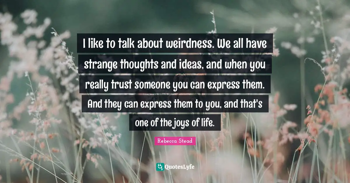 Thoughts And Ideas Quotes: "I like to talk about weirdness. We all have strange thoughts and ideas, and when you really trust someone you can express them. And they can express them to you, and that's one of the joys of life."
