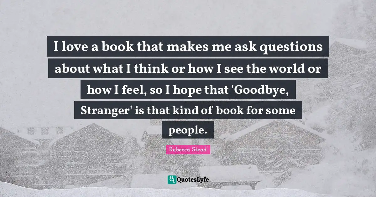 I love a book that makes me ask questions about what I think or how I see the world or how I feel, so I hope that 'Goodbye, Stranger' is that kind of book for some people.