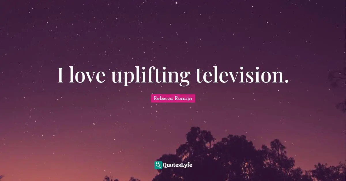 I love uplifting television.