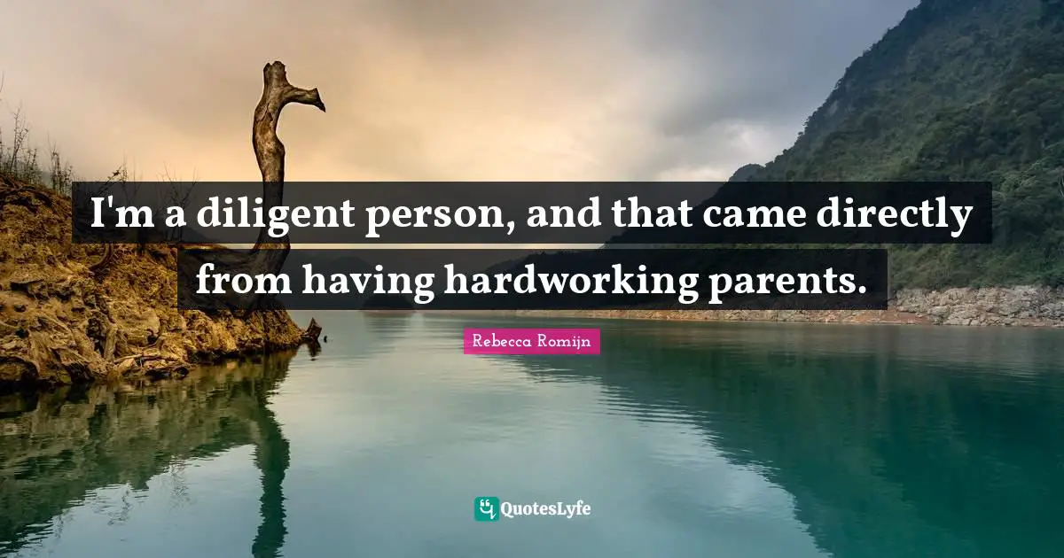 I'm a diligent person, and that came directly from having hardworking parents.