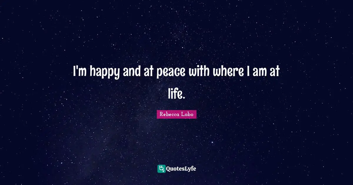 I'm happy and at peace with where I am at life.