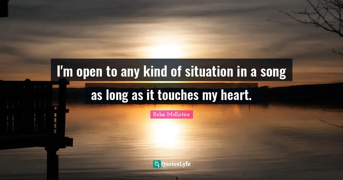 I'm open to any kind of situation in a song as long as it touches my heart.