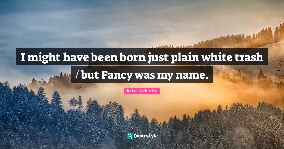 I might have been born just plain white trash / but Fancy was my name.