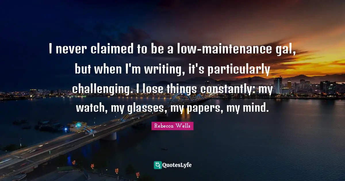 I never claimed to be a low-maintenance gal, but when I'm writing, it's particularly challenging. I lose things constantly: my watch, my glasses, my papers, my mind.
