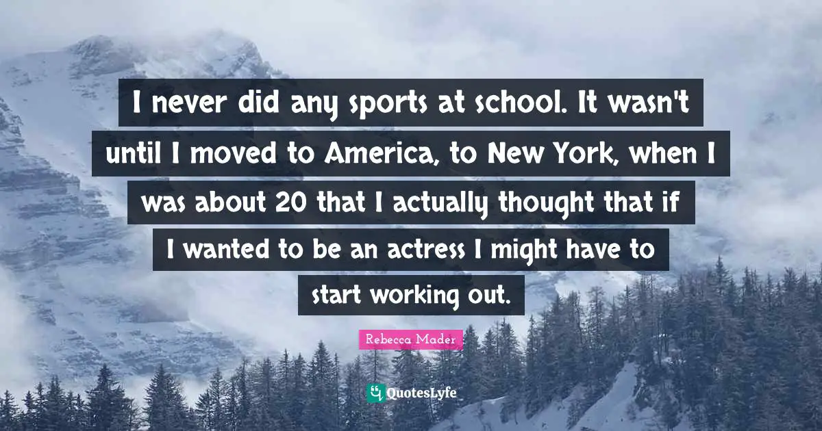 I never did any sports at school. It wasn't until I moved to America, to New York, when I was about 20 that I actually thought that if I wanted to be an actress I might have to start working out.