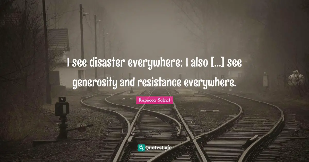 I see disaster everywhere; I also […] see generosity and resistance everywhere.