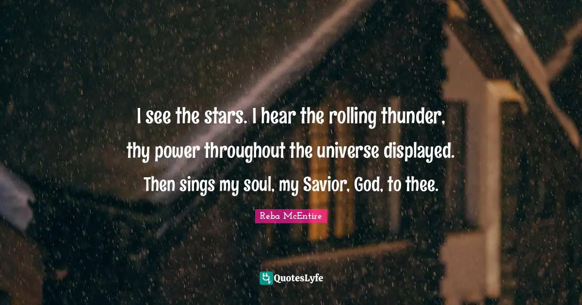 I see the stars. I hear the rolling thunder, thy power throughout the universe displayed. Then sings my soul, my Savior, God, to thee.