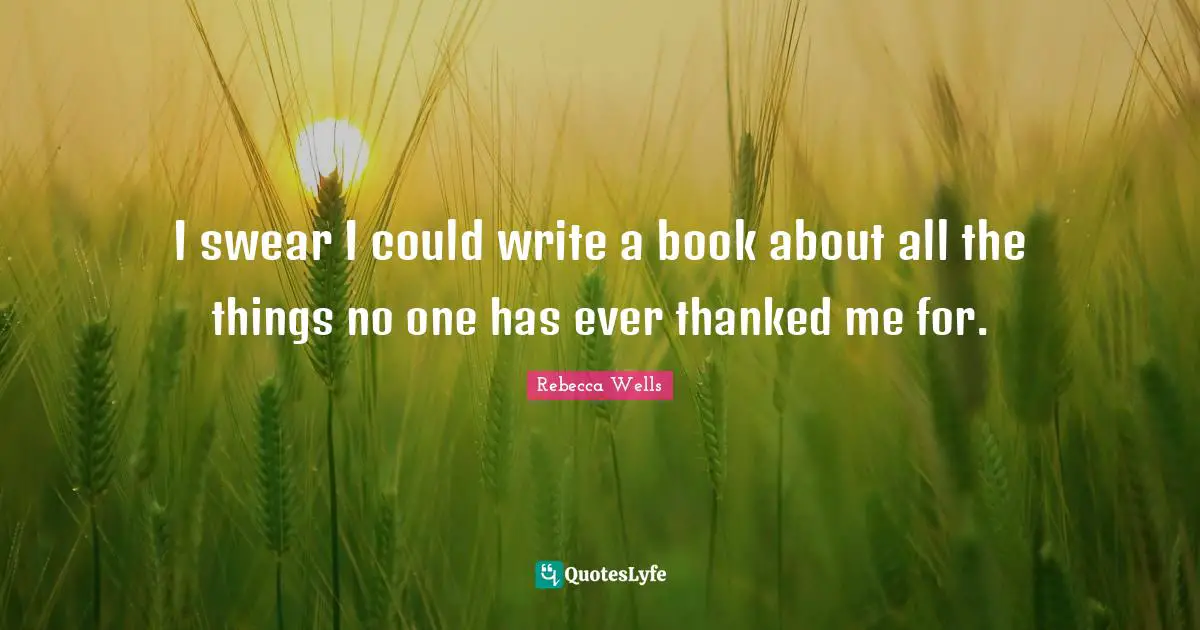 I swear I could write a book about all the things no one has ever thanked me for.