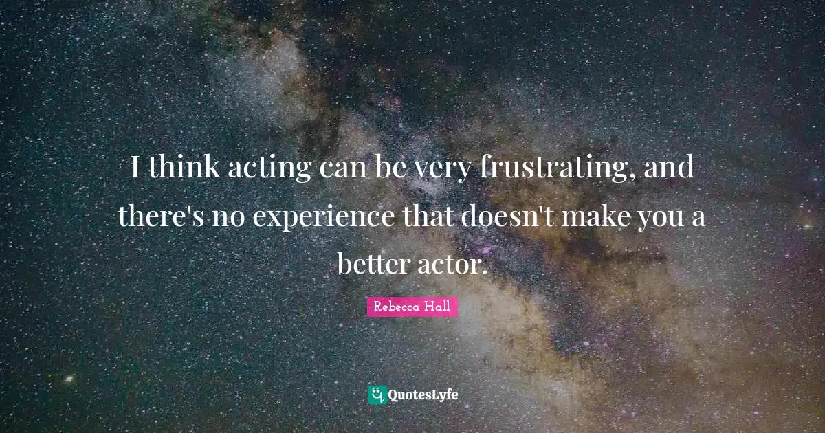I think acting can be very frustrating, and there's no experience that doesn't make you a better actor.