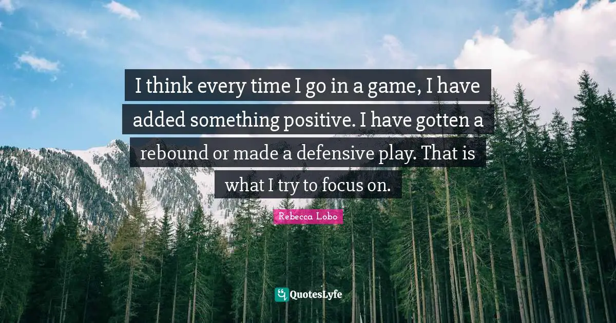 I think every time I go in a game, I have added something positive. I have gotten a rebound or made a defensive play. That is what I try to focus on.