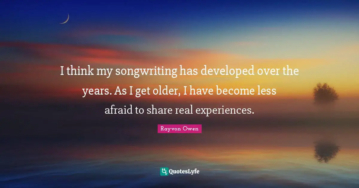 I think my songwriting has developed over the years. As I get older, I have become less afraid to share real experiences.