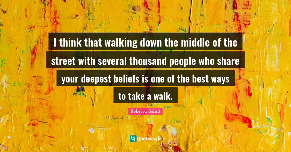 I think that walking down the middle of the street with several thousand people who share your deepest beliefs is one of the best ways to take a walk.