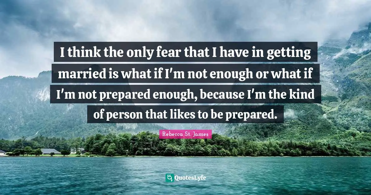 I think the only fear that I have in getting married is what if I'm not enough or what if I'm not prepared enough, because I'm the kind of person that likes to be prepared.