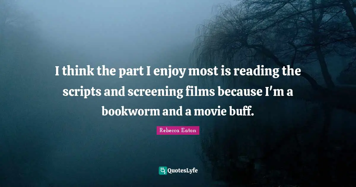 I think the part I enjoy most is reading the scripts and screening films because I'm a bookworm and a movie buff.
