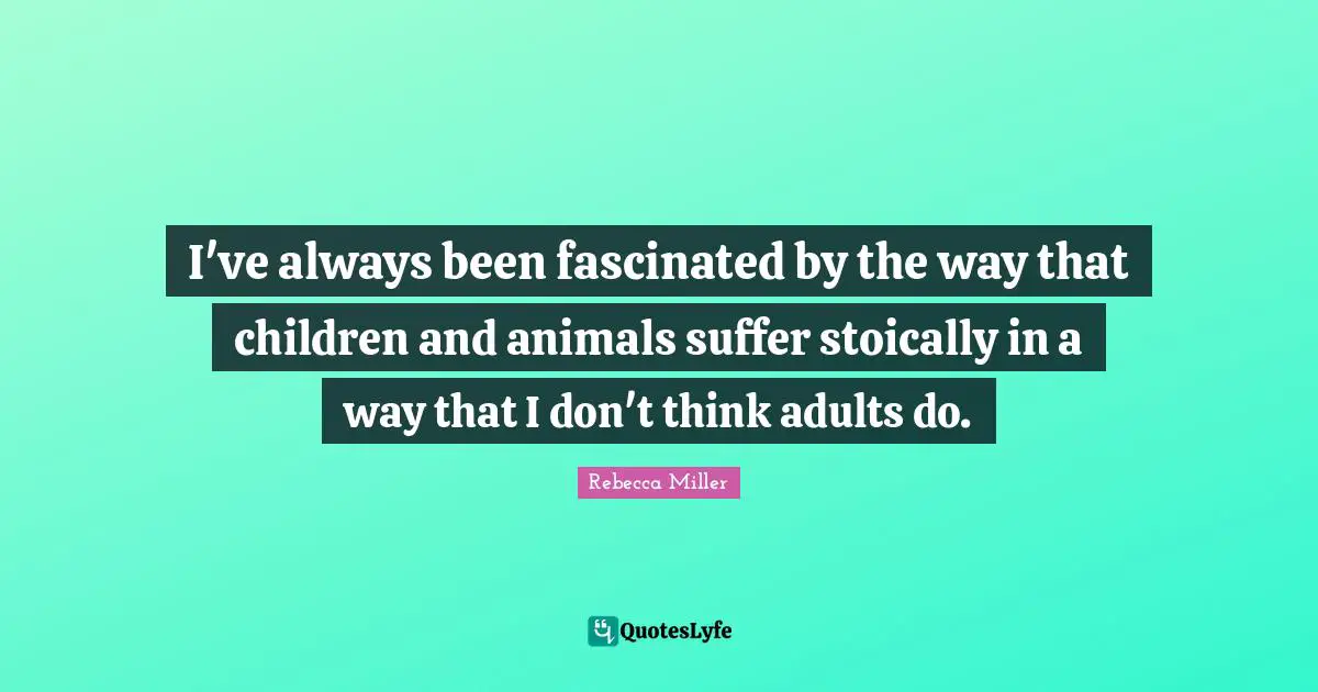 I've always been fascinated by the way that children and animals suffer stoically in a way that I don't think adults do.