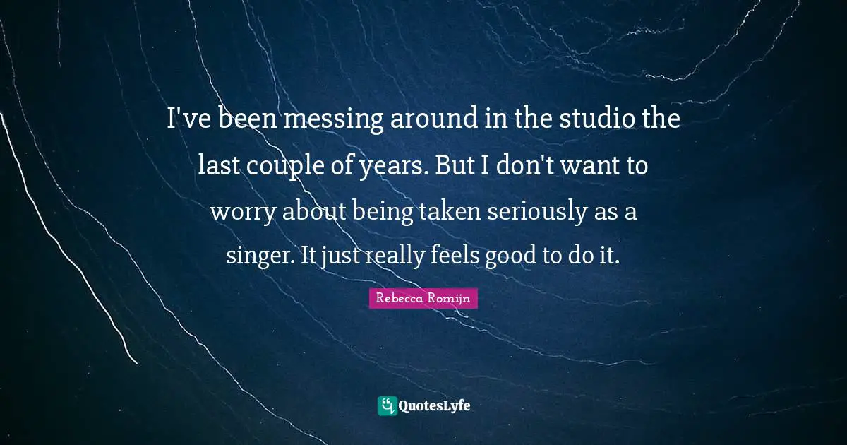 I've been messing around in the studio the last couple of years. But I don't want to worry about being taken seriously as a singer. It just really feels good to do it.