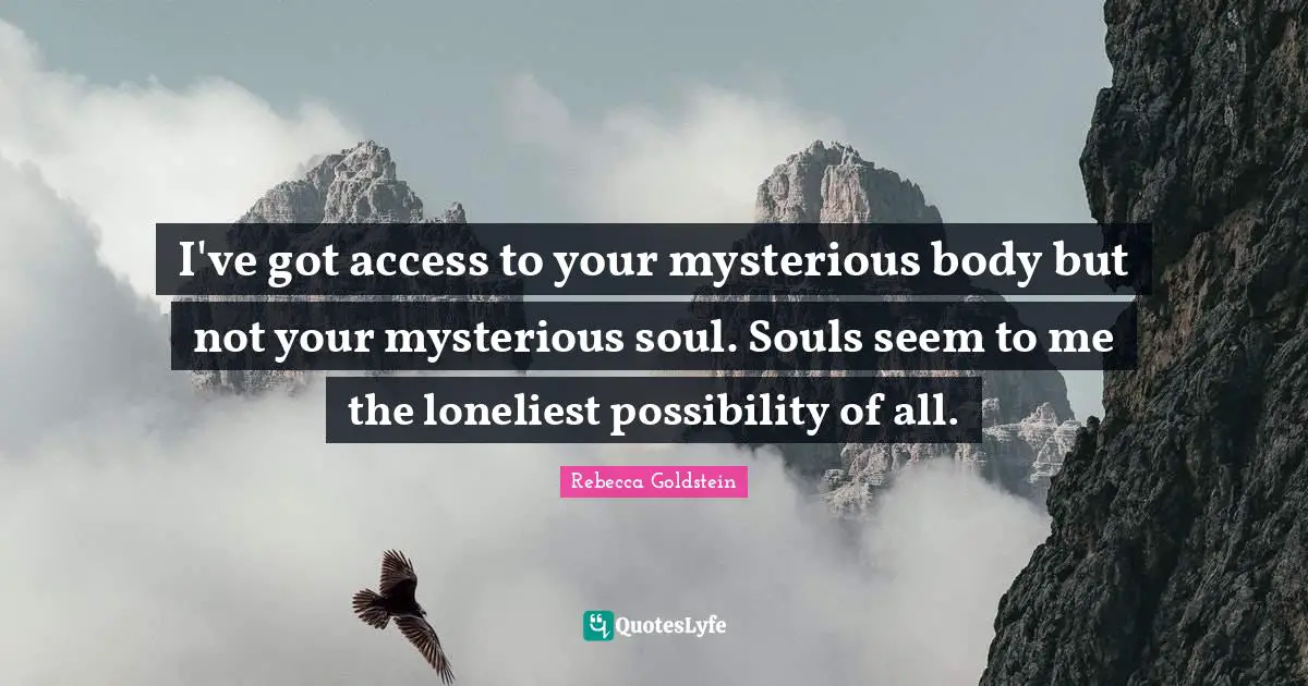 I've got access to your mysterious body but not your mysterious soul. Souls seem to me the loneliest possibility of all.