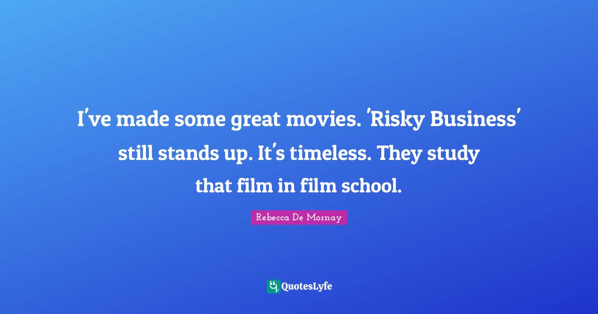 I've made some great movies. 'Risky Business' still stands up. It's timeless. They study that film in film school.