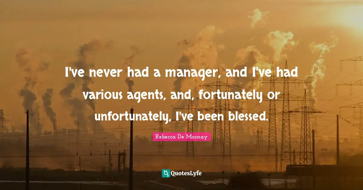 I've never had a manager, and I've had various agents, and, fortunately or unfortunately, I've been blessed.