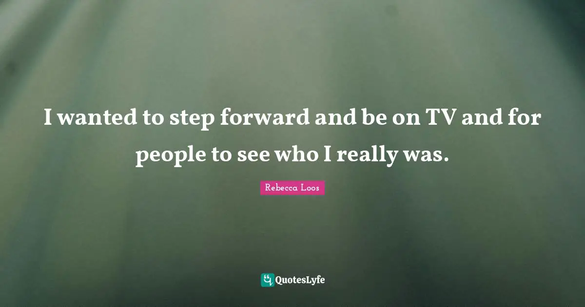 I wanted to step forward and be on TV and for people to see who I really was.