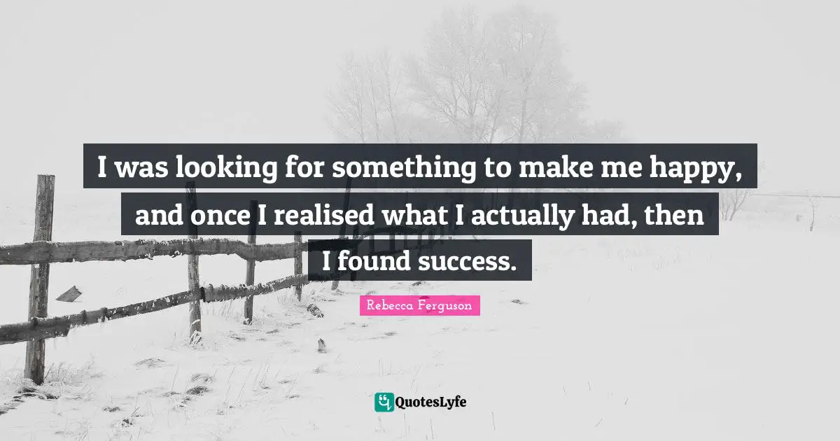 I was looking for something to make me happy, and once I realised what I actually had, then I found success.