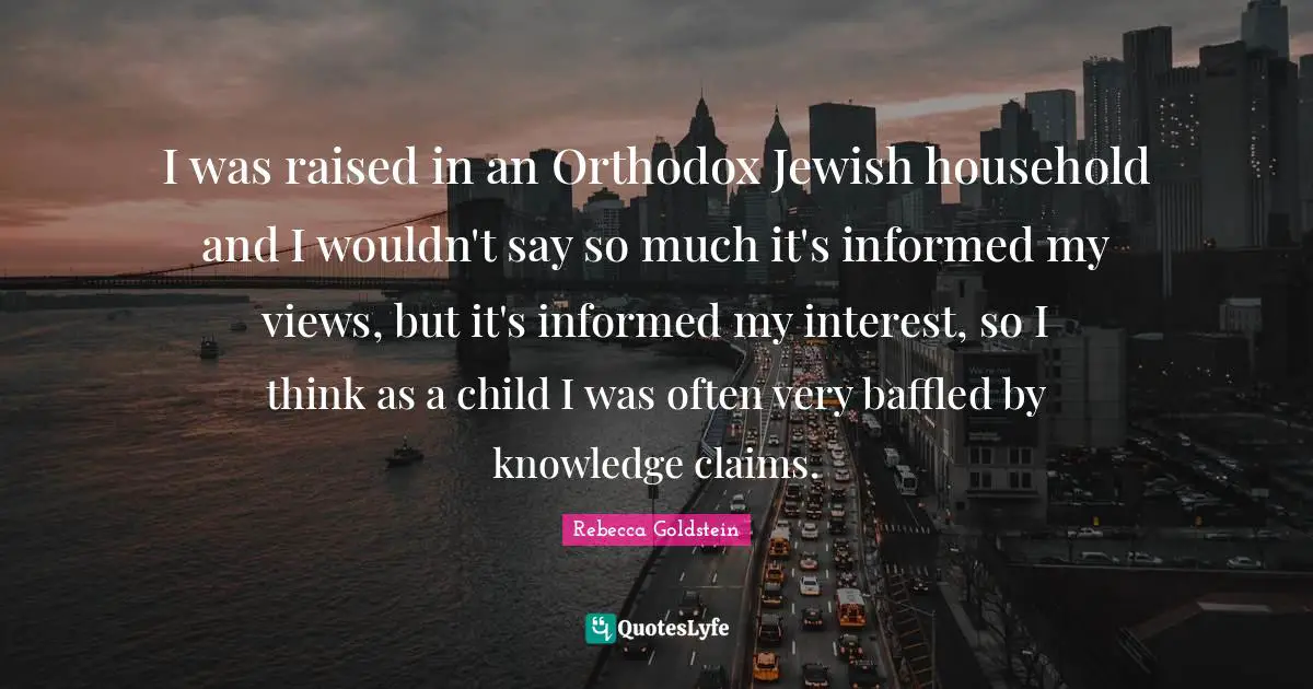 Baffled Quotes: "I was raised in an Orthodox Jewish household and I wouldn't say so much it's informed my views, but it's informed my interest, so I think as a child I was often very baffled by knowledge claims."