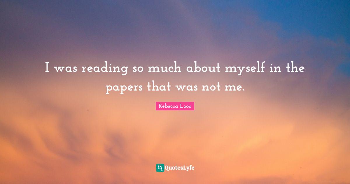 I was reading so much about myself in the papers that was not me.