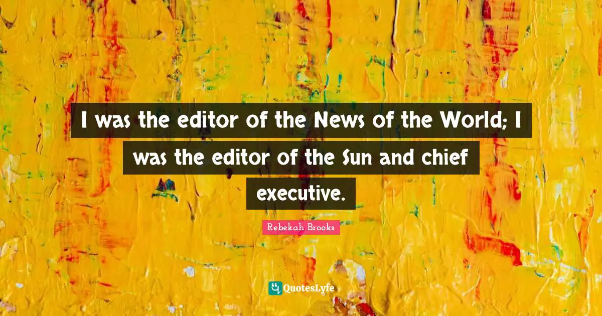 I was the editor of the News of the World; I was the editor of the Sun and chief executive.