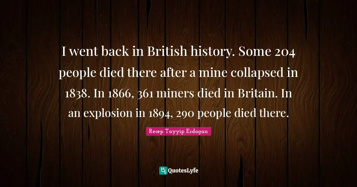 British Quotes: "I went back in British history. Some 204 people died there after a mine collapsed in 1838. In 1866, 361 miners died in Britain. In an explosion in 1894, 290 people died there."