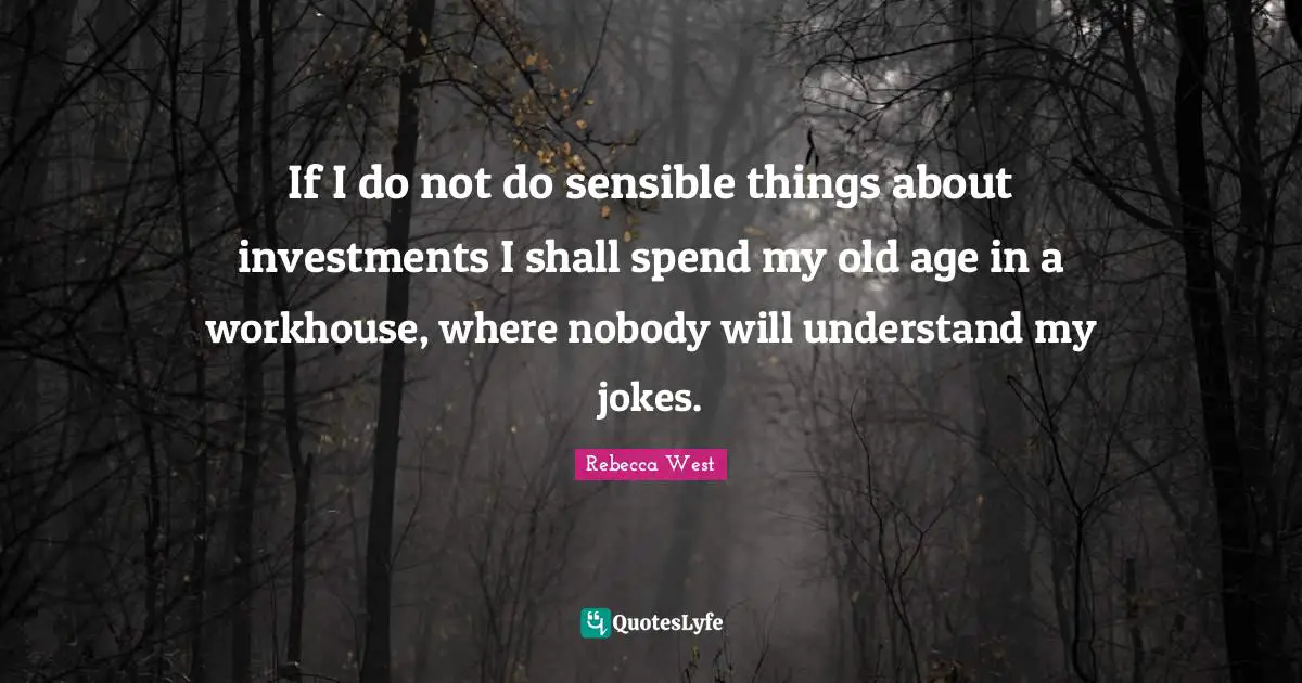 If I do not do sensible things about investments I shall spend my old age in a workhouse, where nobody will understand my jokes.