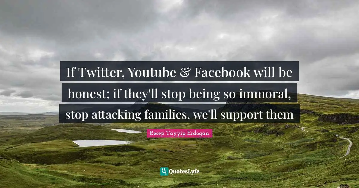 If Twitter, Youtube & Facebook will be honest; if they'll stop being so immoral, stop attacking families, we'll support them