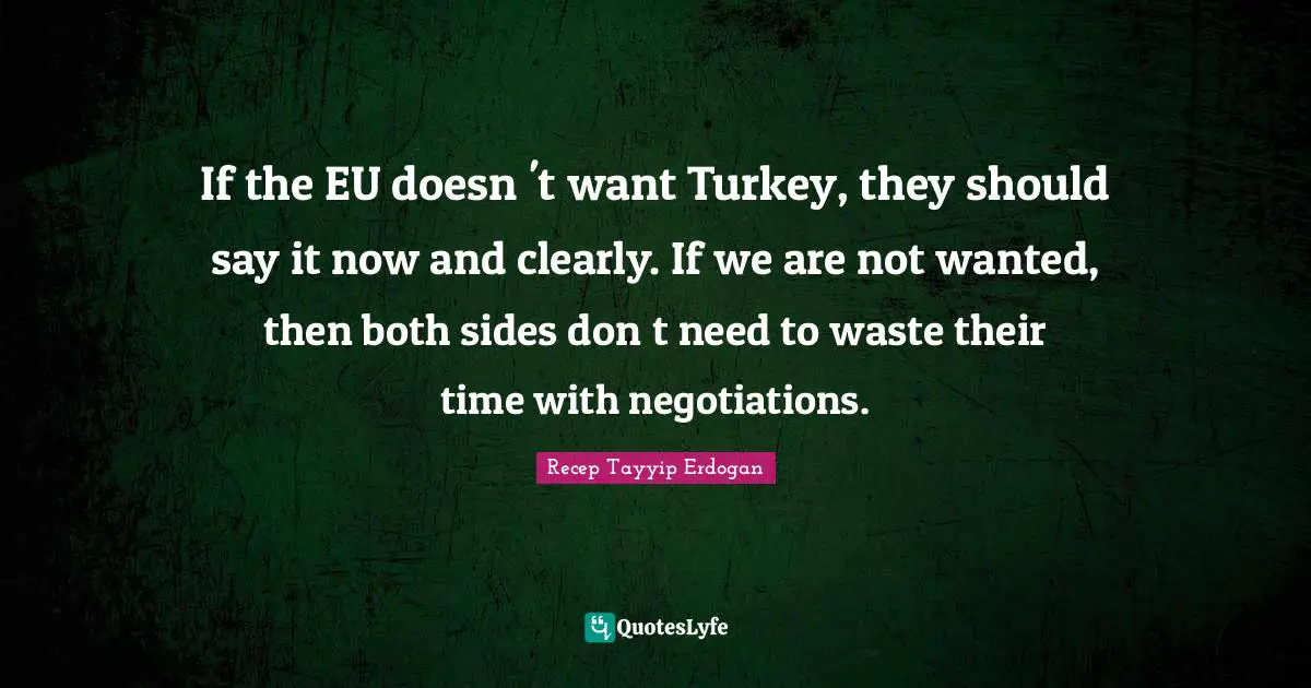 If the EU doesn't want Turkey, they should say it now and clearly. If we are not wanted, then both sides dont need to waste their time with negotiations.
