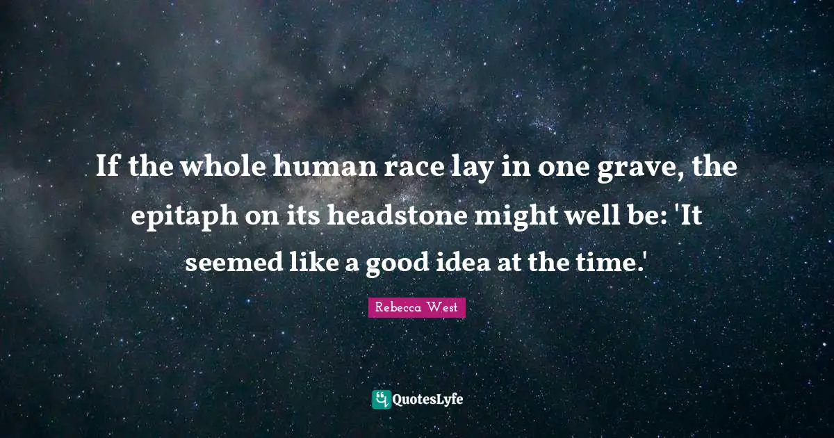 Epitaph Quotes: "If the whole human race lay in one grave, the epitaph on its headstone might well be: 'It seemed like a good idea at the time.'"