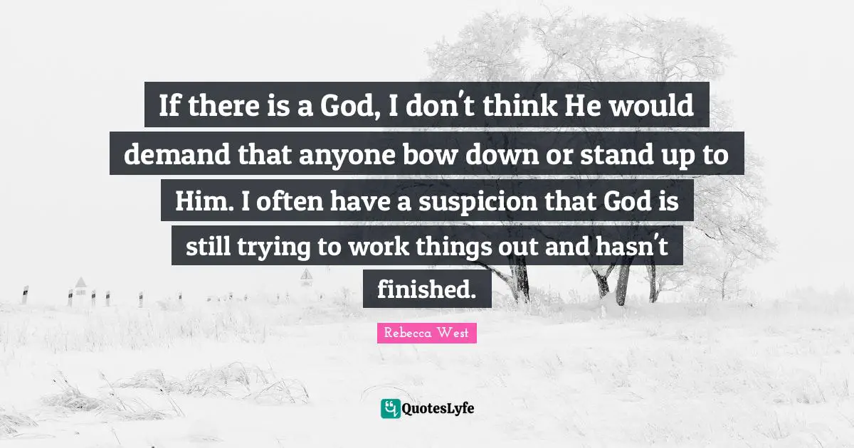 If there is a God, I don't think He would demand that anyone bow down or stand up to Him. I often have a suspicion that God is still trying to work things out and hasn't finished.